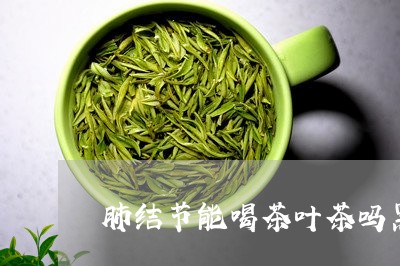 肺结节能喝茶叶茶吗黑茶是普洱吗/2023060394936