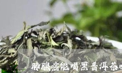 肺腺癌能喝黑普洱茶吗/2023092738693