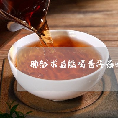 肺部术后能喝普洱茶吗/2023092985039