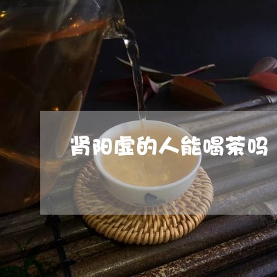 肾阳虚的人能喝茶吗/2023042176572