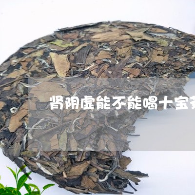 肾阴虚能不能喝十宝茶/2023060896047