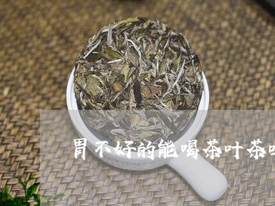 胃不好的能喝茶叶茶吗/2023061029383