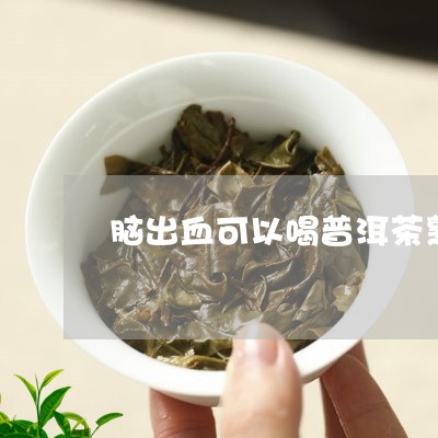 脑出血可以喝普洱茶熟茶吗/2023083173037