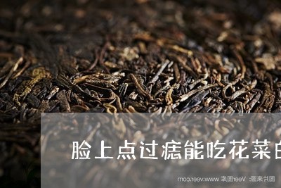 脸上点过痣能吃花菜白茶吗/2023042802936