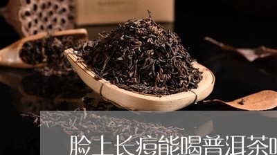 脸上长痘能喝普洱茶吗/2023092859360