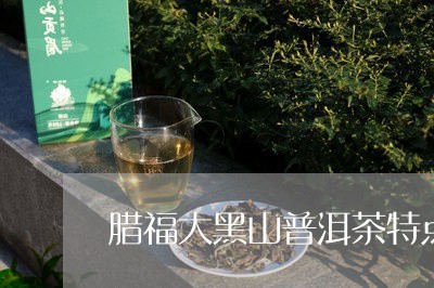 腊福大黑山普洱茶特点/2023083180794