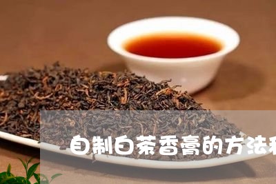 自制白茶香膏的方法和步骤/2023042897279