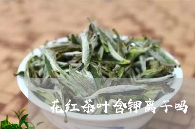 花红茶叶含钾离子吗/2023042591136