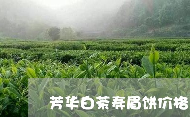 芳华白茶寿眉饼价格/2023120537501