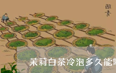 茉莉白茶冷泡多久能喝下去/2023042850414