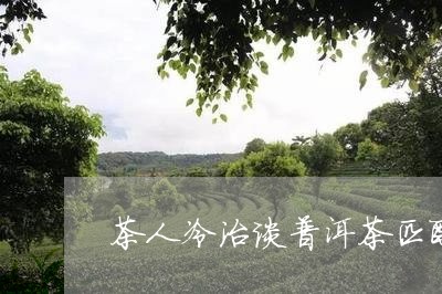 茶人冷治谈普洱茶匹配/2023062070492