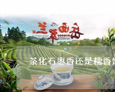 茶化石枣香还是糯香好/2023092148392