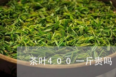 茶叶400一斤贵吗/2023041849382