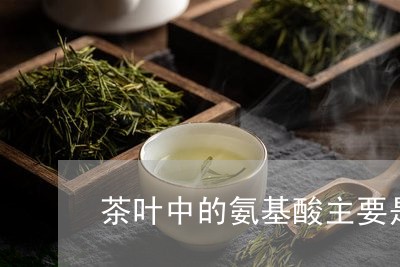 茶叶中的氨基酸主要是/2023061170693