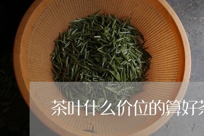 茶叶什么价位的算好茶/2023092292726