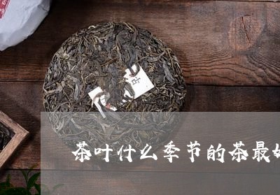 茶叶什么季节的茶最好茶叶的淡旺季/2023060456057