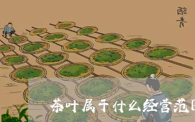 茶叶属于什么经营范围/2023092397147