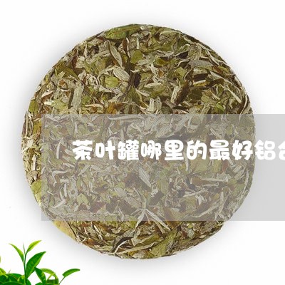 茶叶罐哪里的最好铝合金茶叶罐好吗/2023060499601