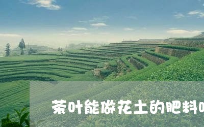 茶叶能做花土的肥料吗/2023071669361