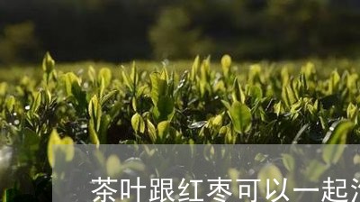 茶叶跟红枣可以一起泡水喝吗/2023052652626