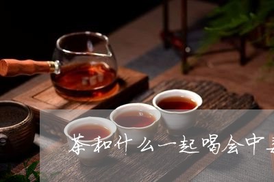 茶和什么一起喝会中毒/2023060821482