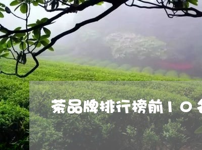 茶品牌排行榜前10名茶有哪些牌子/2023060409593