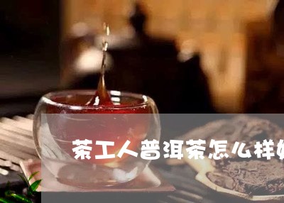 茶工人普洱茶怎么样好喝吗/2023112566380