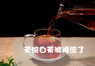 茶皖白茶被限流了/2023070831605