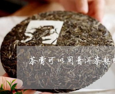 茶膏可以用普洱茶熬吗/2023062150713