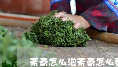 茶膏怎么泡茶膏怎么熬/2023092148179