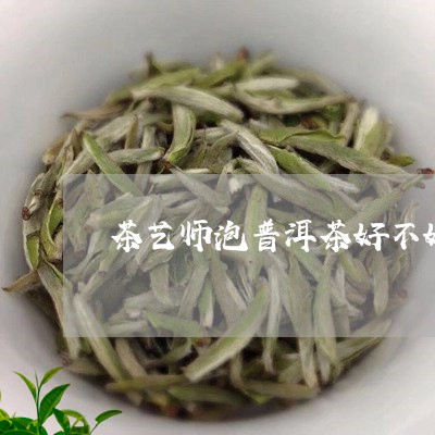 茶艺师泡普洱茶好不好呢/2023081439573