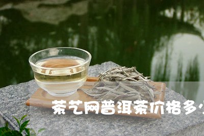 茶艺网普洱茶价格多少/2023121829581