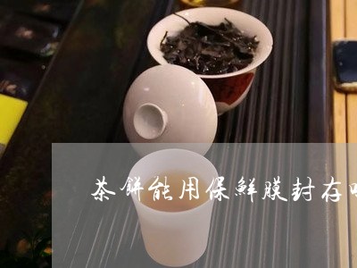 茶饼能用保鲜膜封存吗/2023060952482