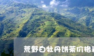 荒野白牡丹饼茶价格表/2023092161826