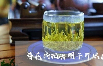 菊花枸杞决明子可以和茶叶一起泡吗/2023060456258