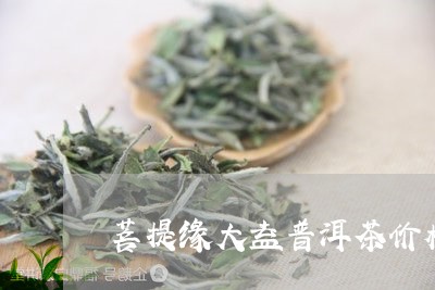 菩提缘大益普洱茶价格/2023062079694