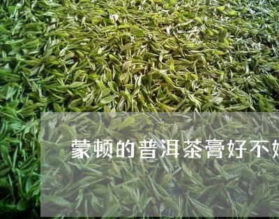 蒙顿的普洱茶膏好不好/2023061574959