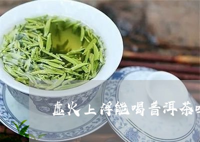 虚火上浮能喝普洱茶吗/2023072362715