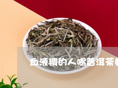 血液稠的人喝普洱茶好吗/2023122016269