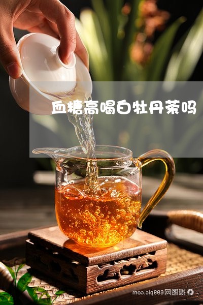 血糖高喝白牡丹茶吗/2023120568504