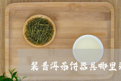 装普洱茶饼器具哪里买/2023092932827