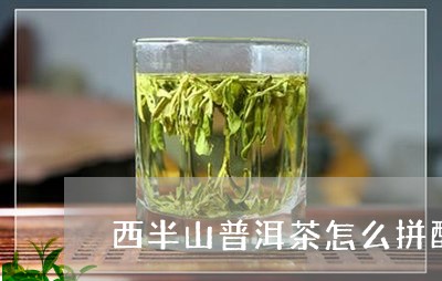 西半山普洱茶怎么拼配/2023062118359