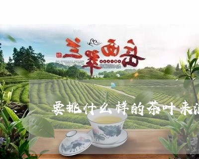 要挑什么样的茶叶来泡白茶/2023042807461