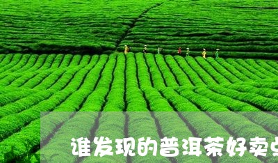 谁发现的普洱茶好卖点/2023083168361