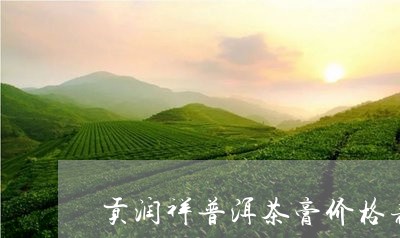 贡润祥普洱茶膏价格表悦半刻优雅/2023110341724