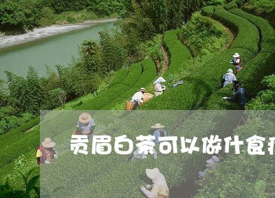 贡眉白茶可以做什食疗/2023120817572