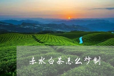 赤水白茶怎么炒制/2023071281736