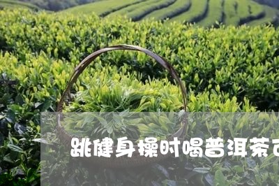 跳健身操时喝普洱茶可以吗/2023112836061