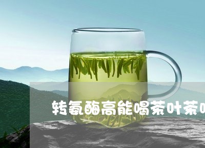 转氨酶高能喝茶叶茶吗/2023061063839