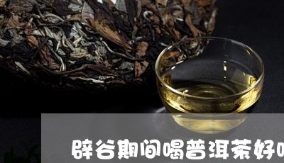 辟谷期间喝普洱茶好吗/2023100625825